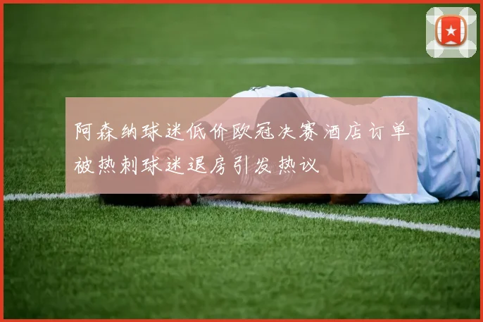 阿森纳球迷低价欧冠决赛酒店订单被热刺球迷退房引发热议