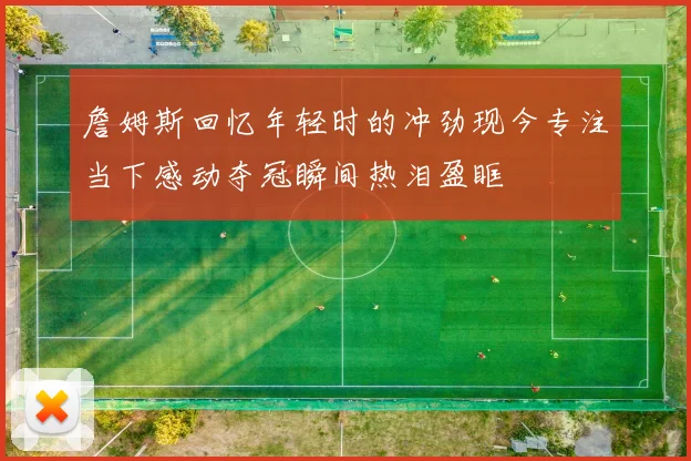 詹姆斯回忆年轻时的冲劲现今专注当下感动夺冠瞬间热泪盈眶