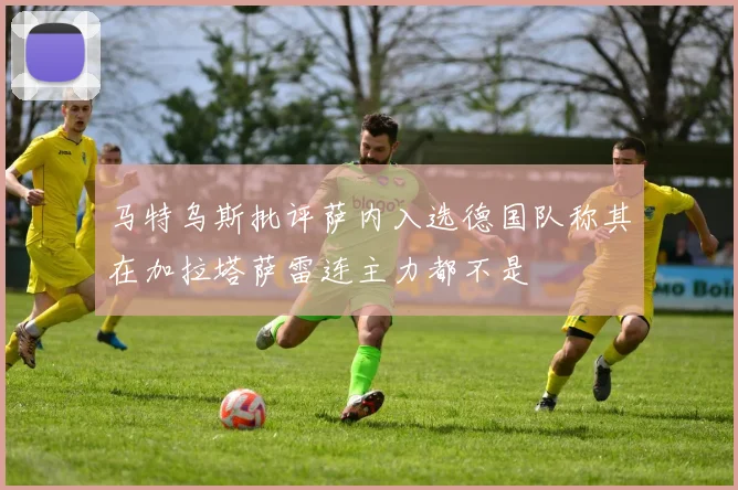马特乌斯批评萨内入选德国队称其在加拉塔萨雷连主力都不是