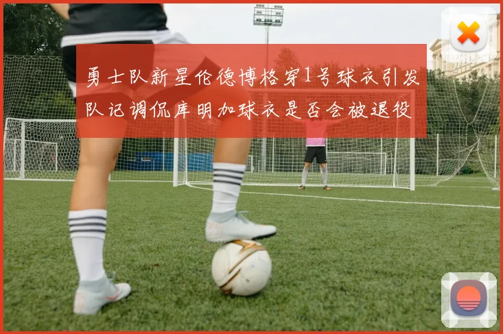 勇士队新星伦德博格穿1号球衣引发队记调侃库明加球衣是否会被退役