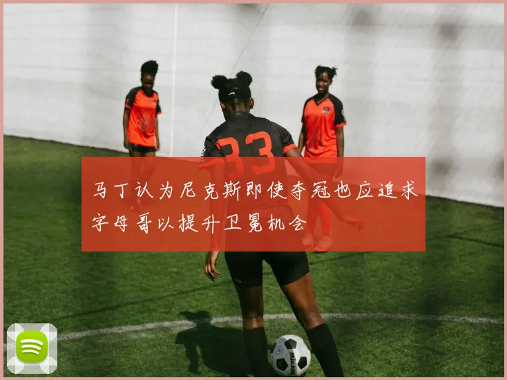 马丁认为尼克斯即使夺冠也应追求字母哥以提升卫冕机会