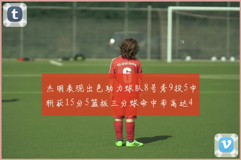 杰明表现出色助力球队8号秀9投5中斩获15分5篮板三分球命中率高达43