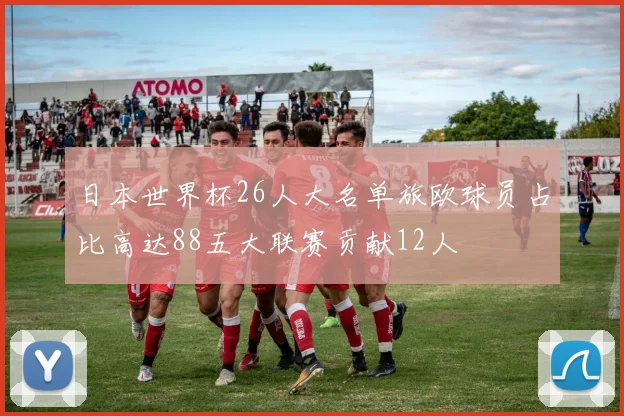 日本世界杯26人大名单旅欧球员占比高达88五大联赛贡献12人