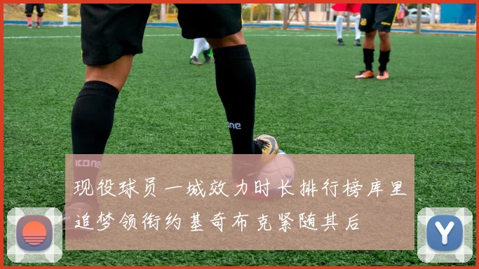 现役球员一城效力时长排行榜库里追梦领衔约基奇布克紧随其后