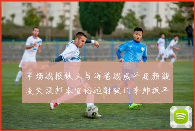 半场战报铁人与海港战成平局颜骏凌失误邦本宜裕远射破门李帅扳平