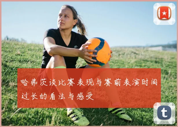 哈弗茨谈比赛表现与赛前表演时间过长的看法与感受