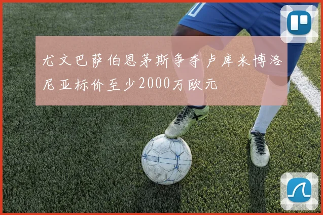 尤文巴萨伯恩茅斯争夺卢库米博洛尼亚标价至少2000万欧元