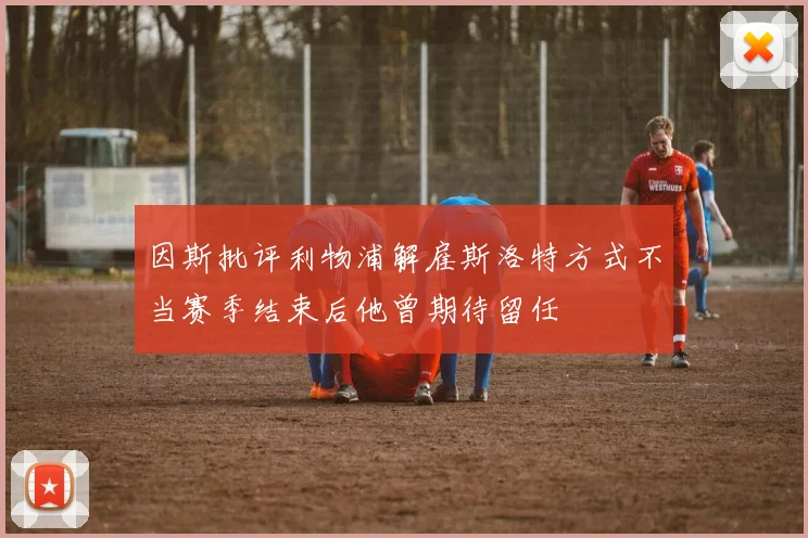 因斯批评利物浦解雇斯洛特方式不当赛季结束后他曾期待留任