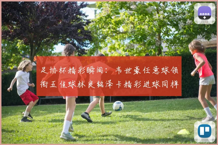 足协杯精彩瞬间：韦世豪任意球领衔五佳球林良铭泽卡精彩进球同样耀眼