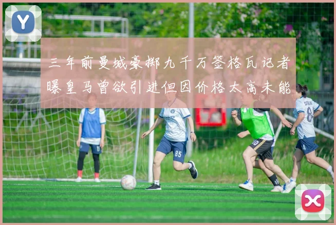 三年前曼城豪掷九千万签格瓦记者曝皇马曾欲引进但因价格太高未能成行