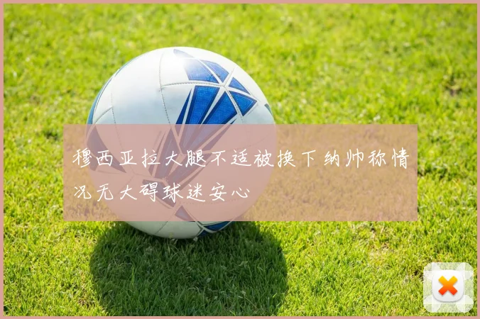 穆西亚拉大腿不适被换下纳帅称情况无大碍球迷安心