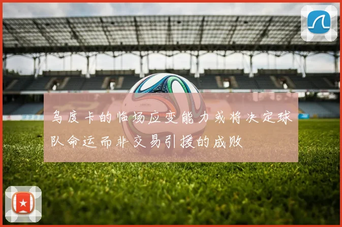 乌度卡的临场应变能力或将决定球队命运而非交易引援的成败