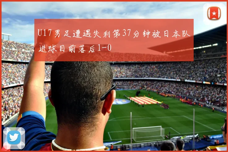 U17男足遭遇失利第37分钟被日本队进球目前落后1-0