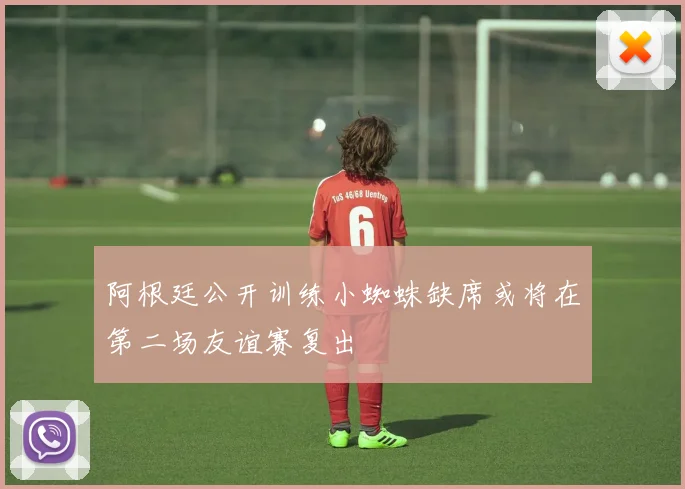 阿根廷公开训练小蜘蛛缺席或将在第二场友谊赛复出