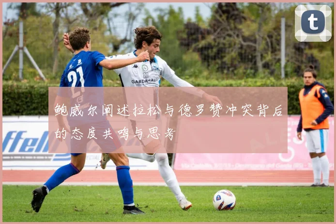 鲍威尔阐述拉松与德罗赞冲突背后的态度共鸣与思考