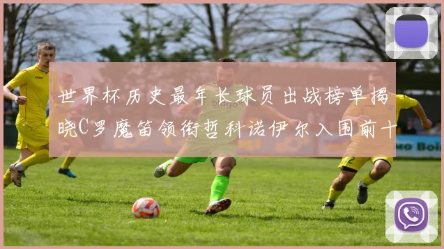 世界杯历史最年长球员出战榜单揭晓C罗魔笛领衔哲科诺伊尔入围前十
