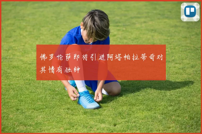 佛罗伦萨即将引进阿塔帕拉蒂奇对其情有独钟