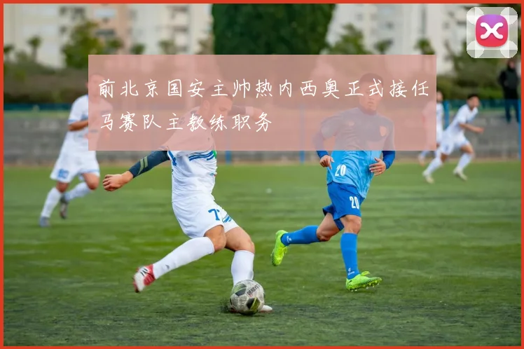 前北京国安主帅热内西奥正式接任马赛队主教练职务