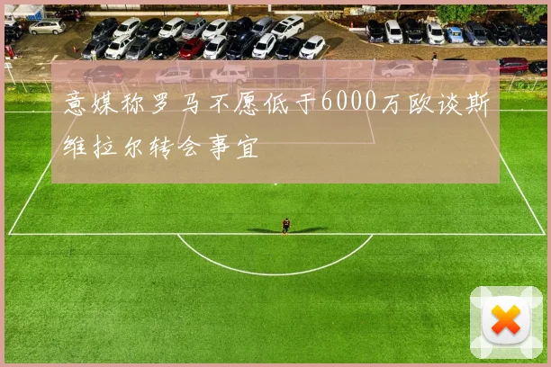 意媒称罗马不愿低于6000万欧谈斯维拉尔转会事宜