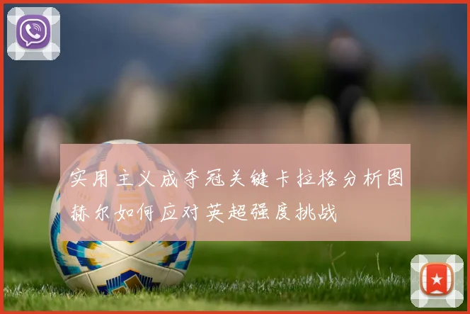 实用主义成夺冠关键卡拉格分析图赫尔如何应对英超强度挑战