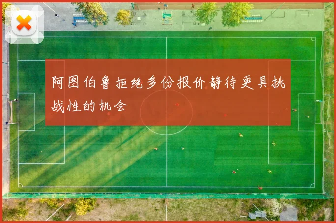 阿图伯鲁拒绝多份报价静待更具挑战性的机会