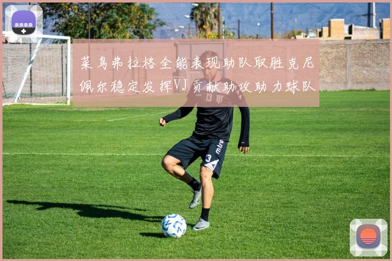 菜鸟弗拉格全能表现助队取胜克尼佩尔稳定发挥VJ贡献助攻助力球队进攻