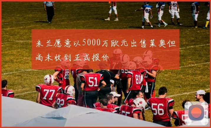 米兰愿意以5000万欧元出售莱奥但尚未收到正式报价